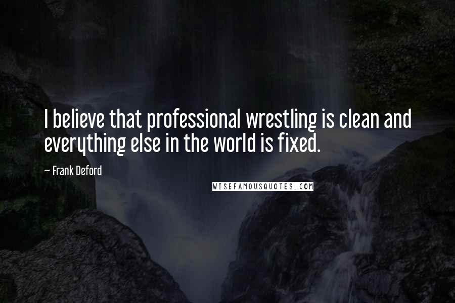 Frank Deford Quotes: I believe that professional wrestling is clean and everything else in the world is fixed.