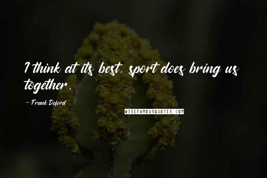 Frank Deford Quotes: I think at its best, sport does bring us together.