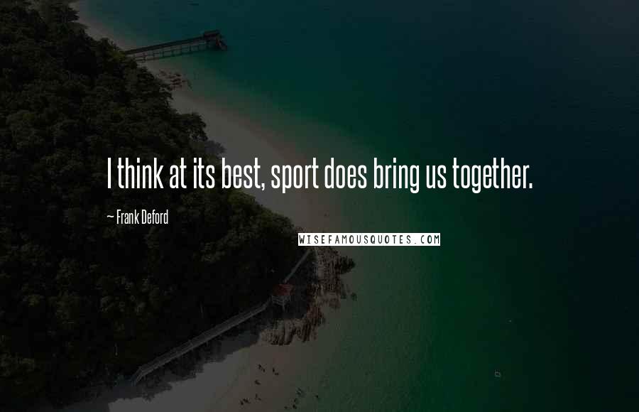 Frank Deford Quotes: I think at its best, sport does bring us together.