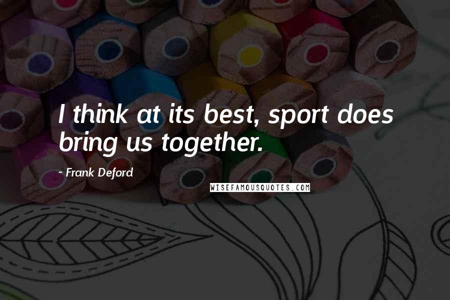Frank Deford Quotes: I think at its best, sport does bring us together.