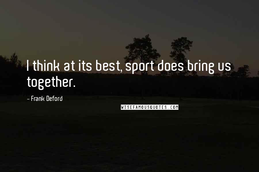 Frank Deford Quotes: I think at its best, sport does bring us together.