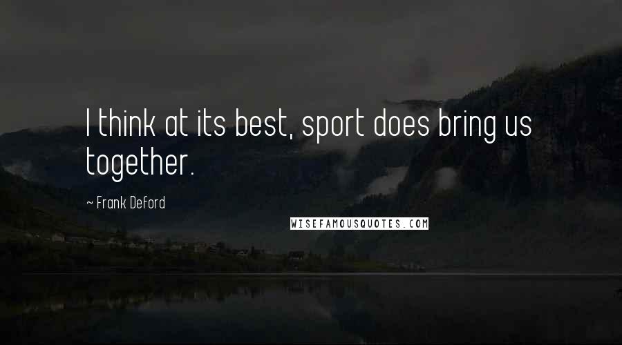 Frank Deford Quotes: I think at its best, sport does bring us together.