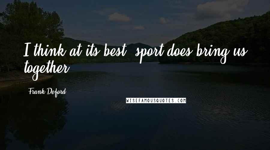 Frank Deford Quotes: I think at its best, sport does bring us together.