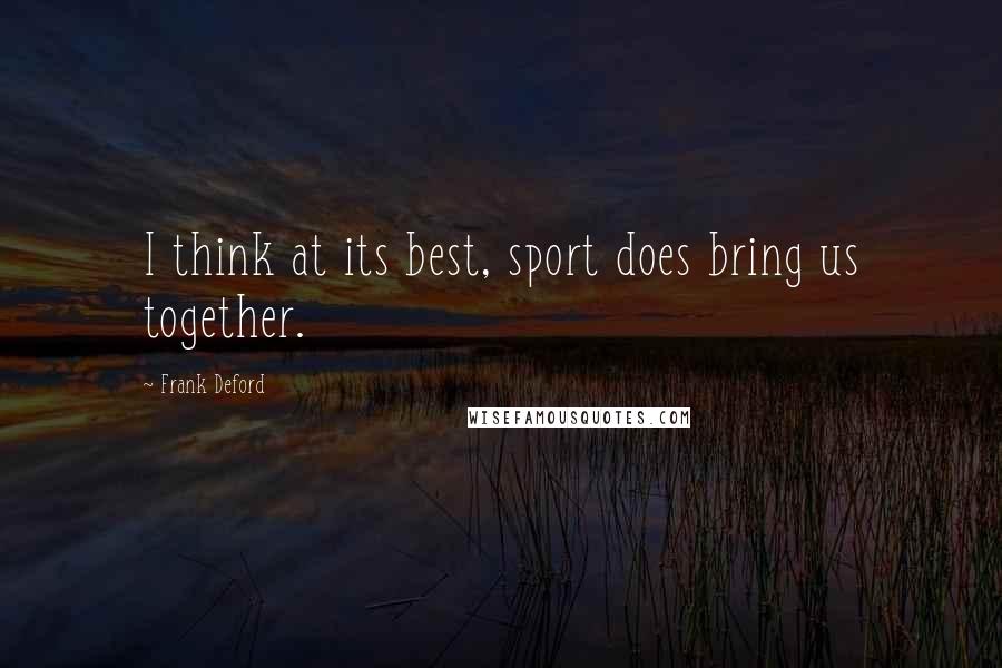 Frank Deford Quotes: I think at its best, sport does bring us together.