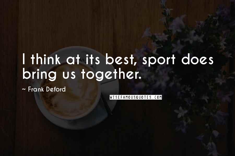 Frank Deford Quotes: I think at its best, sport does bring us together.