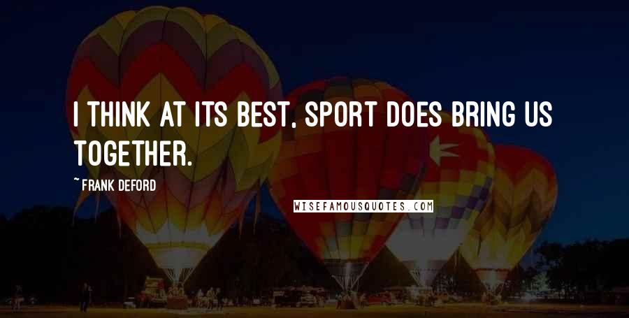 Frank Deford Quotes: I think at its best, sport does bring us together.