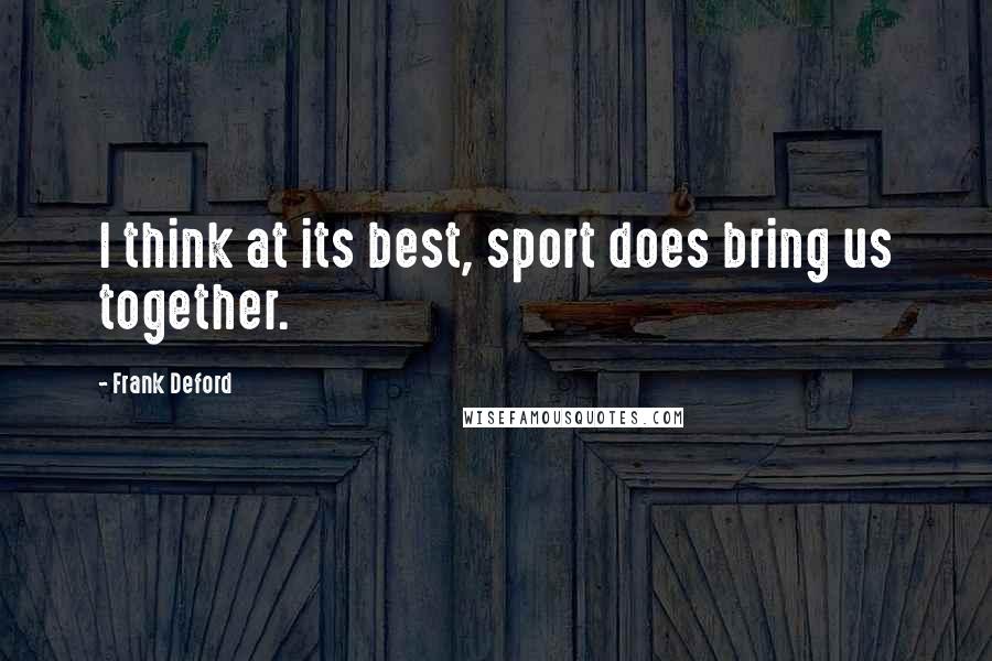 Frank Deford Quotes: I think at its best, sport does bring us together.