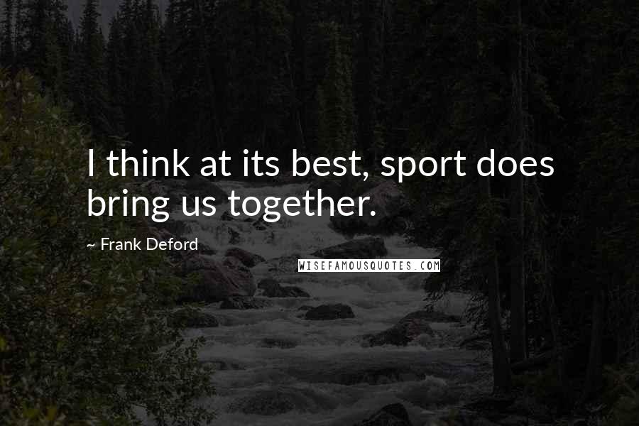 Frank Deford Quotes: I think at its best, sport does bring us together.