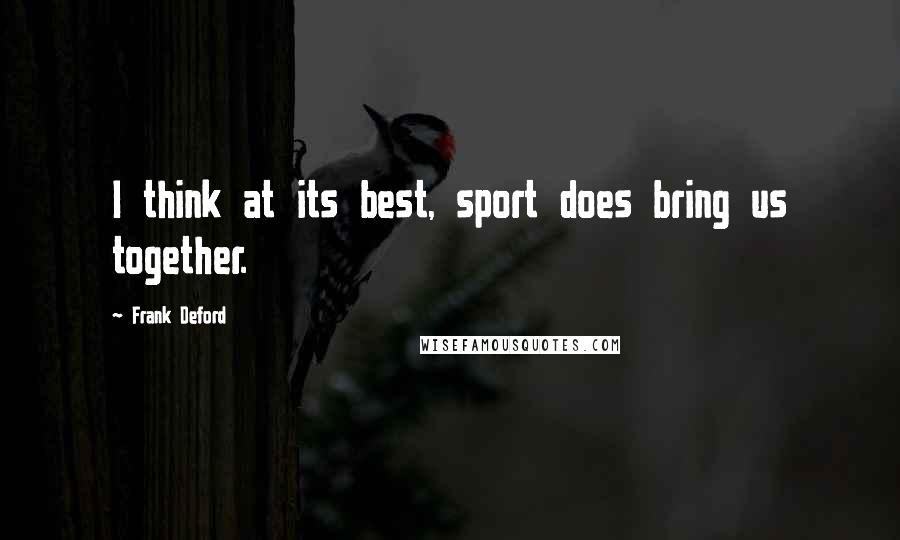 Frank Deford Quotes: I think at its best, sport does bring us together.