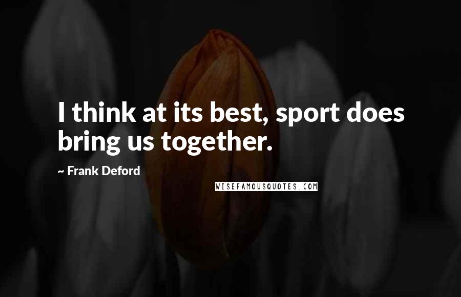 Frank Deford Quotes: I think at its best, sport does bring us together.