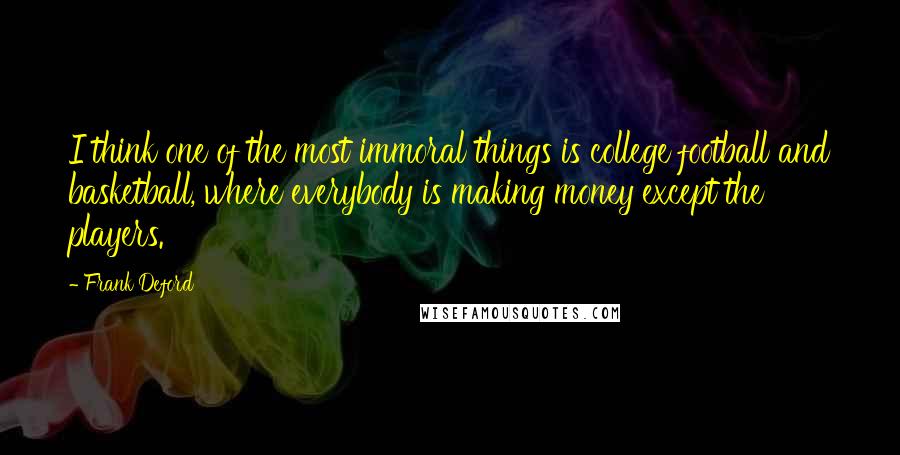 Frank Deford Quotes: I think one of the most immoral things is college football and basketball, where everybody is making money except the players.