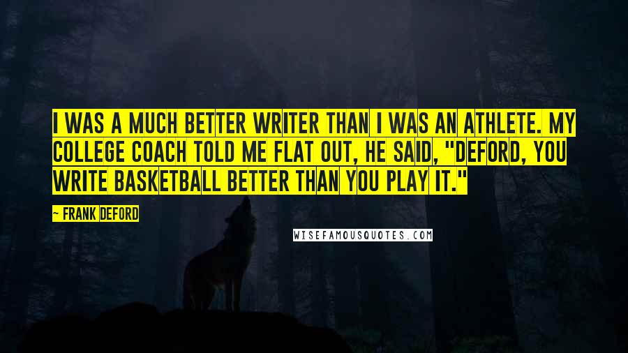 Frank Deford Quotes: I was a much better writer than I was an athlete. My college coach told me flat out, he said, "Deford, you write basketball better than you play it."