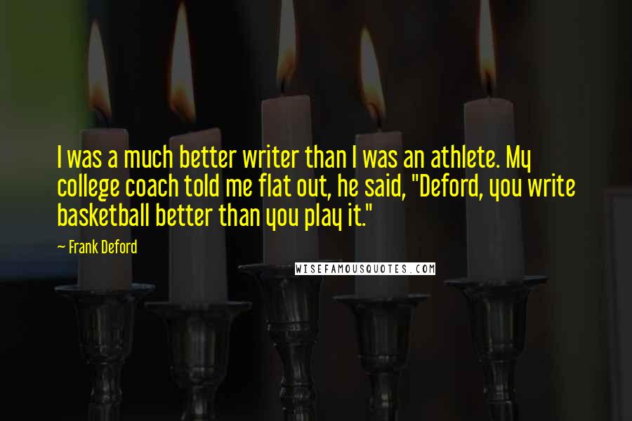 Frank Deford Quotes: I was a much better writer than I was an athlete. My college coach told me flat out, he said, "Deford, you write basketball better than you play it."