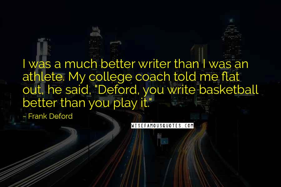 Frank Deford Quotes: I was a much better writer than I was an athlete. My college coach told me flat out, he said, "Deford, you write basketball better than you play it."