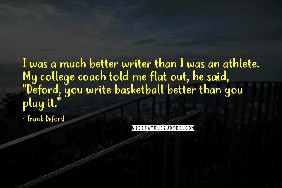 Frank Deford Quotes: I was a much better writer than I was an athlete. My college coach told me flat out, he said, "Deford, you write basketball better than you play it."