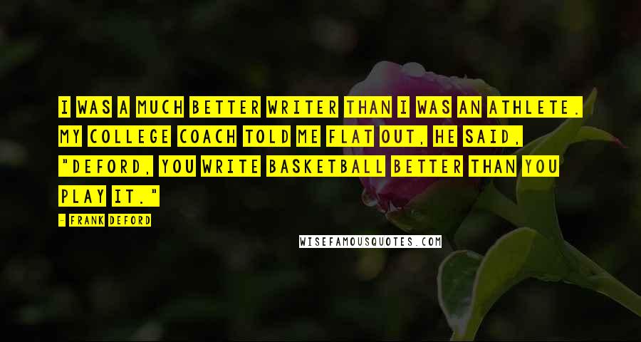 Frank Deford Quotes: I was a much better writer than I was an athlete. My college coach told me flat out, he said, "Deford, you write basketball better than you play it."