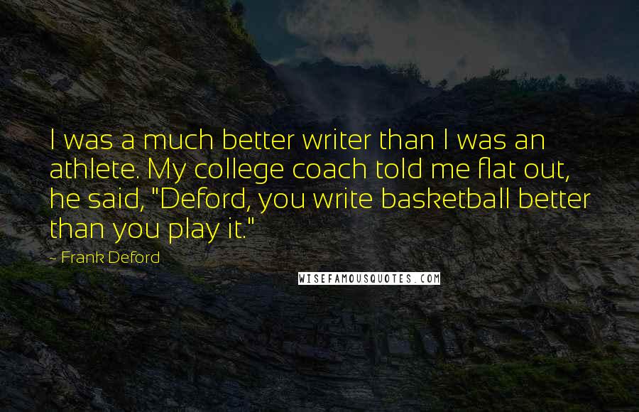 Frank Deford Quotes: I was a much better writer than I was an athlete. My college coach told me flat out, he said, "Deford, you write basketball better than you play it."