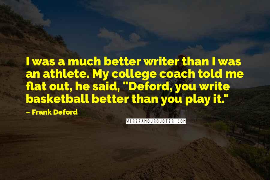 Frank Deford Quotes: I was a much better writer than I was an athlete. My college coach told me flat out, he said, "Deford, you write basketball better than you play it."