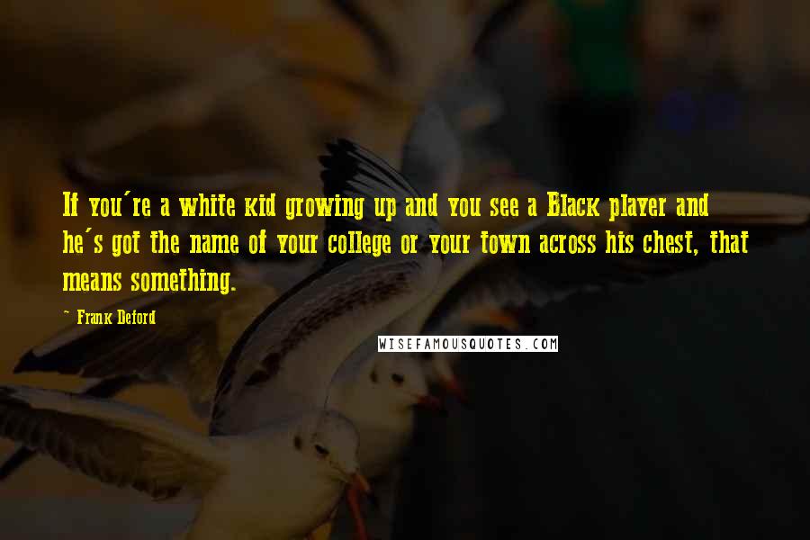 Frank Deford Quotes: If you're a white kid growing up and you see a Black player and he's got the name of your college or your town across his chest, that means something.