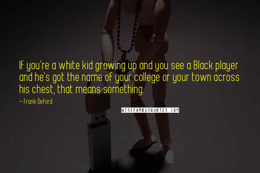Frank Deford Quotes: If you're a white kid growing up and you see a Black player and he's got the name of your college or your town across his chest, that means something.