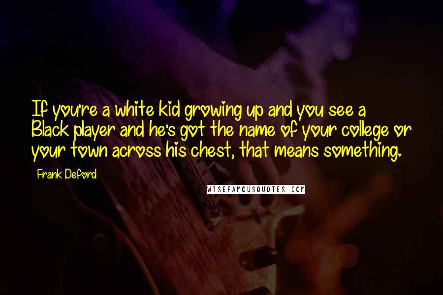 Frank Deford Quotes: If you're a white kid growing up and you see a Black player and he's got the name of your college or your town across his chest, that means something.