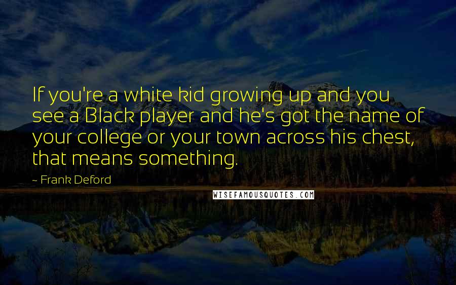 Frank Deford Quotes: If you're a white kid growing up and you see a Black player and he's got the name of your college or your town across his chest, that means something.
