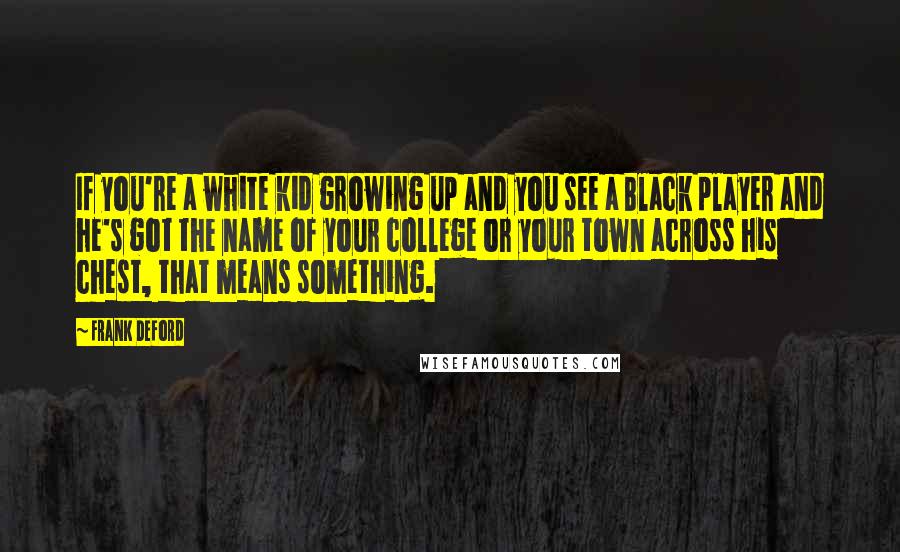 Frank Deford Quotes: If you're a white kid growing up and you see a Black player and he's got the name of your college or your town across his chest, that means something.