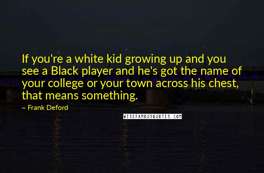 Frank Deford Quotes: If you're a white kid growing up and you see a Black player and he's got the name of your college or your town across his chest, that means something.
