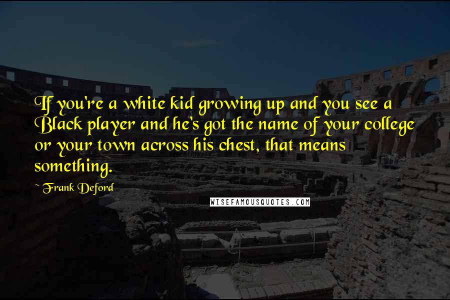 Frank Deford Quotes: If you're a white kid growing up and you see a Black player and he's got the name of your college or your town across his chest, that means something.