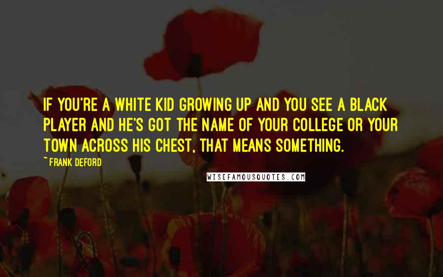Frank Deford Quotes: If you're a white kid growing up and you see a Black player and he's got the name of your college or your town across his chest, that means something.