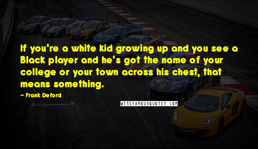 Frank Deford Quotes: If you're a white kid growing up and you see a Black player and he's got the name of your college or your town across his chest, that means something.
