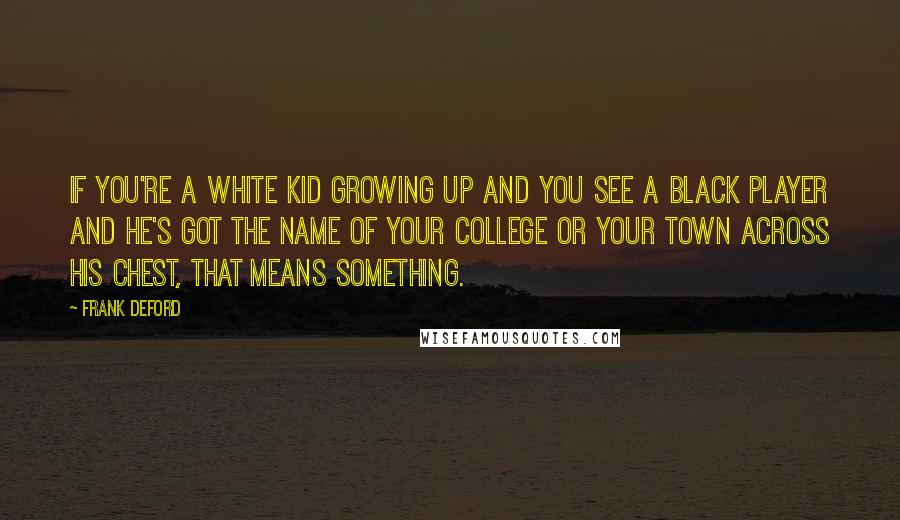 Frank Deford Quotes: If you're a white kid growing up and you see a Black player and he's got the name of your college or your town across his chest, that means something.