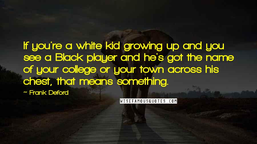 Frank Deford Quotes: If you're a white kid growing up and you see a Black player and he's got the name of your college or your town across his chest, that means something.