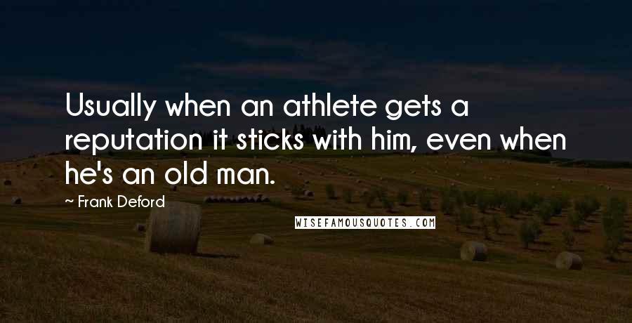 Frank Deford Quotes: Usually when an athlete gets a reputation it sticks with him, even when he's an old man.