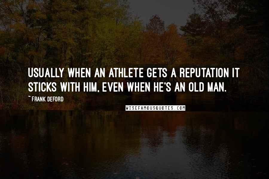 Frank Deford Quotes: Usually when an athlete gets a reputation it sticks with him, even when he's an old man.