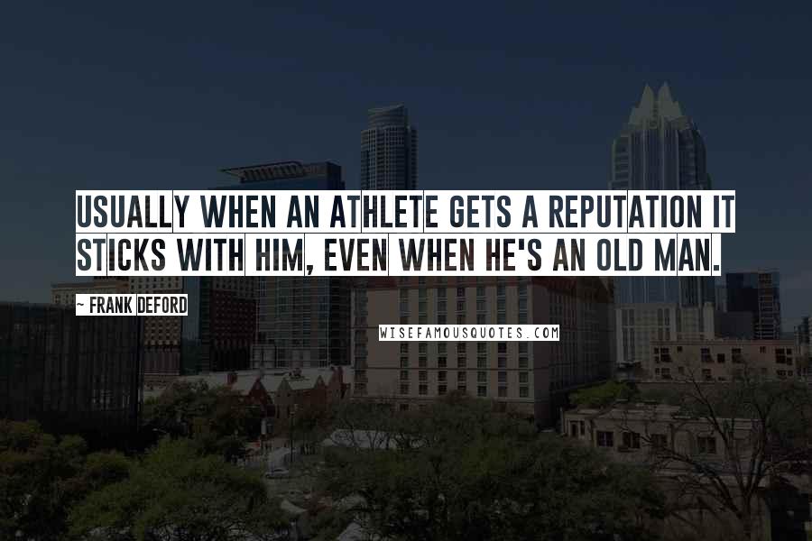 Frank Deford Quotes: Usually when an athlete gets a reputation it sticks with him, even when he's an old man.