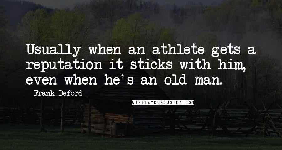 Frank Deford Quotes: Usually when an athlete gets a reputation it sticks with him, even when he's an old man.