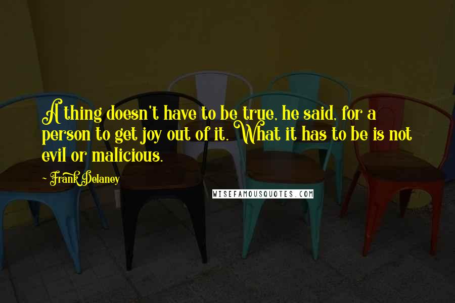 Frank Delaney Quotes: A thing doesn't have to be true, he said, for a person to get joy out of it. What it has to be is not evil or malicious.