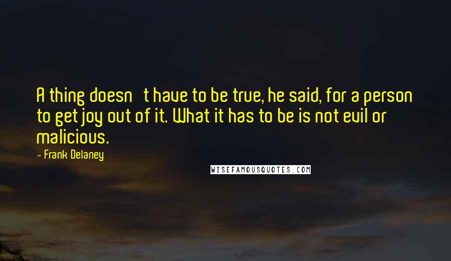 Frank Delaney Quotes: A thing doesn't have to be true, he said, for a person to get joy out of it. What it has to be is not evil or malicious.