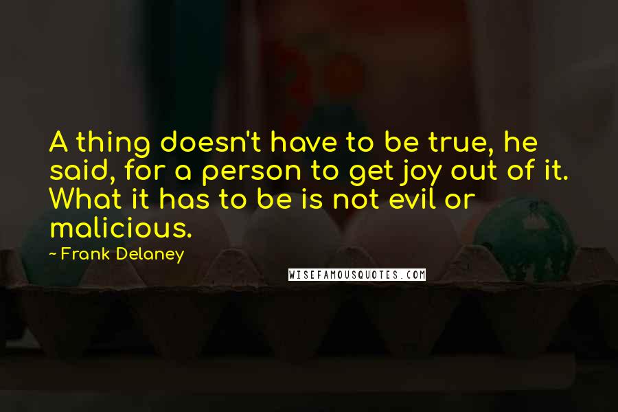 Frank Delaney Quotes: A thing doesn't have to be true, he said, for a person to get joy out of it. What it has to be is not evil or malicious.