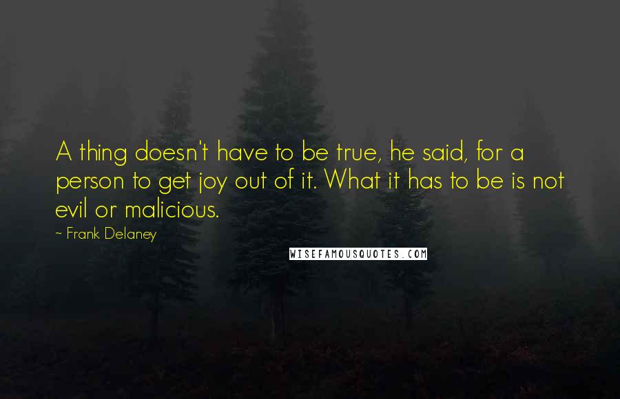 Frank Delaney Quotes: A thing doesn't have to be true, he said, for a person to get joy out of it. What it has to be is not evil or malicious.