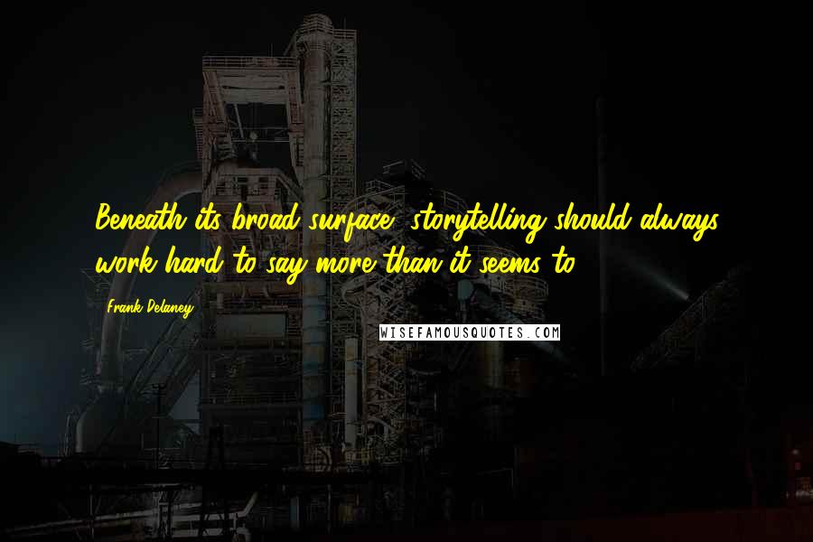 Frank Delaney Quotes: Beneath its broad surface, storytelling should always work hard to say more than it seems to.