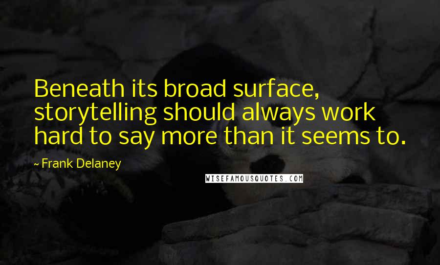 Frank Delaney Quotes: Beneath its broad surface, storytelling should always work hard to say more than it seems to.