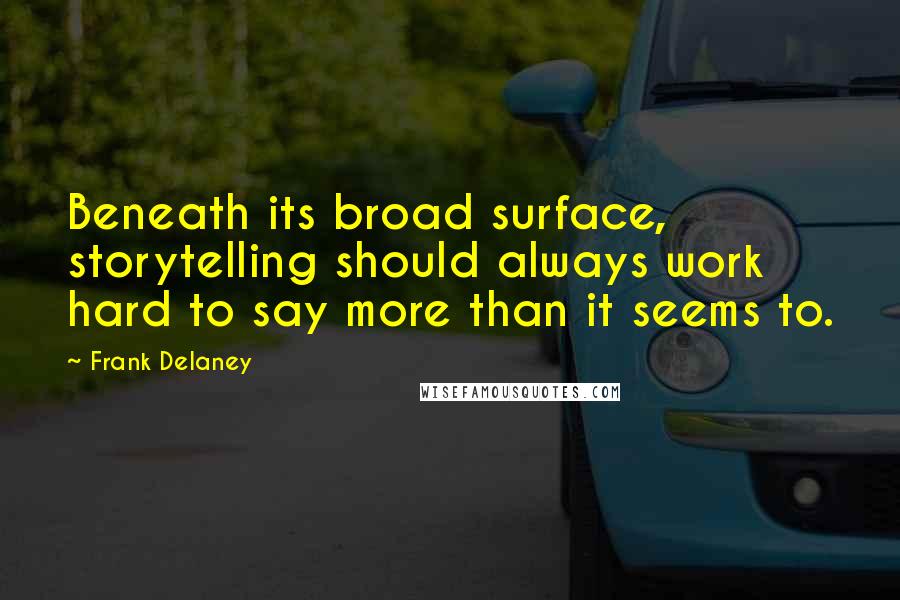 Frank Delaney Quotes: Beneath its broad surface, storytelling should always work hard to say more than it seems to.