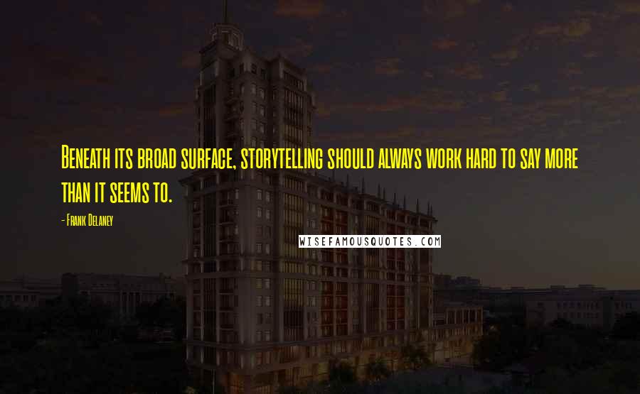 Frank Delaney Quotes: Beneath its broad surface, storytelling should always work hard to say more than it seems to.