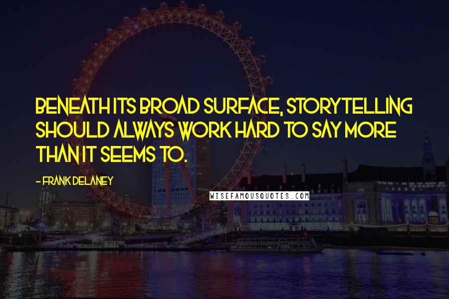 Frank Delaney Quotes: Beneath its broad surface, storytelling should always work hard to say more than it seems to.