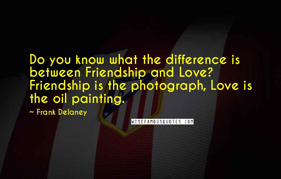 Frank Delaney Quotes: Do you know what the difference is between Friendship and Love? Friendship is the photograph, Love is the oil painting.