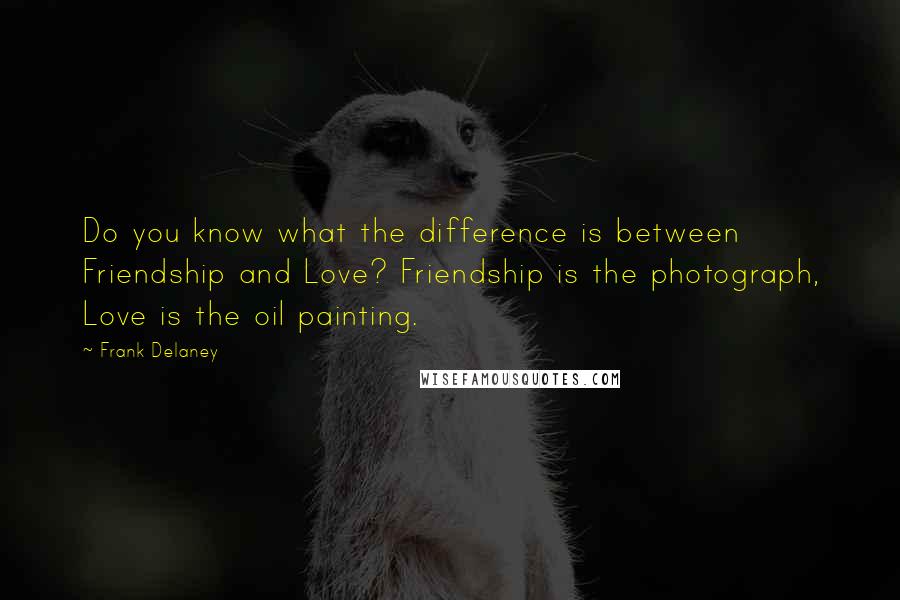 Frank Delaney Quotes: Do you know what the difference is between Friendship and Love? Friendship is the photograph, Love is the oil painting.