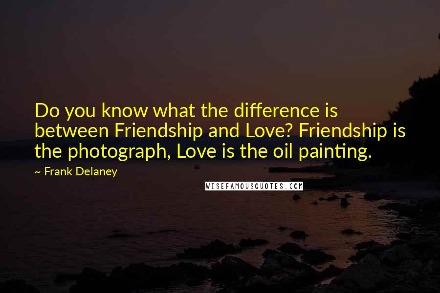 Frank Delaney Quotes: Do you know what the difference is between Friendship and Love? Friendship is the photograph, Love is the oil painting.