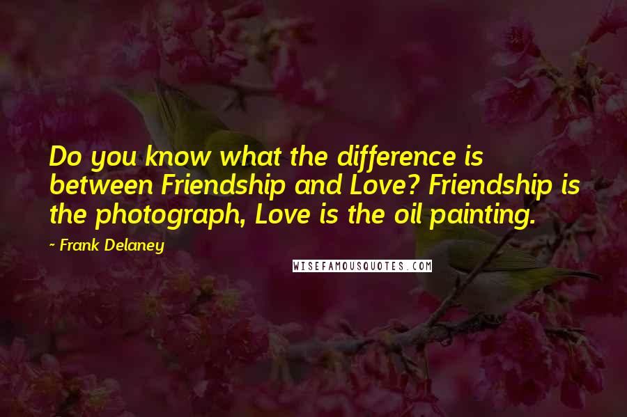 Frank Delaney Quotes: Do you know what the difference is between Friendship and Love? Friendship is the photograph, Love is the oil painting.